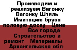 Производим и реализуем Вагонку,Вагонку-Штиль,Имитацию бруса,половую доску › Цена ­ 1 000 - Все города Строительство и ремонт » Материалы   . Архангельская обл.,Новодвинск г.